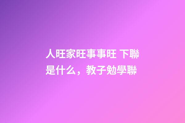 人旺家旺事事旺 下聯是什么，教子勉學聯